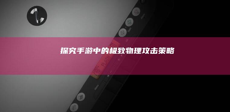 探究手游中的极致物理攻击策略